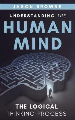 Understanding the Human Mind The Logical Thinking Process - Jason Browne - cover