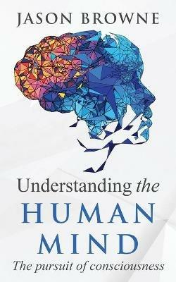 Understanding the Human Mind The Pursuit of Consciousness - Jason Browne - cover