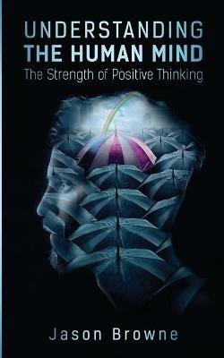 Understanding the Human Mind The Strength of Positive Thinking - Jason Browne - cover