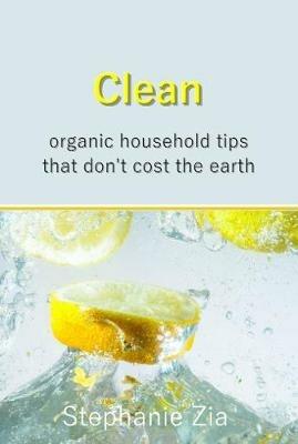 Clean: Organic Household Tips that Don't Cost the Earth - Stephanie Zia - cover