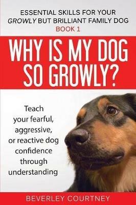 Why is my dog so growly?: Teach your fearful, aggressive, or reactive dog confidence through understanding - Beverley Courtney - cover