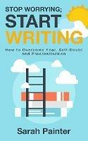 Stop Worrying; Start Writing: How To Overcome Fear, Self-Doubt and Procrastination - Sarah R Painter - cover