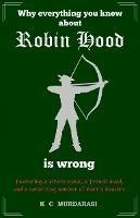 Why Everything You Know about Robin Hood Is Wrong: Featuring a pirate monk, a French maid, and a surprising number of morris dancers - K. C. Murdarasi - cover