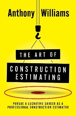 The Art of Construction Estimating: Pursue a lucrative career as a professional construction estimator - Anthony Williams - cover