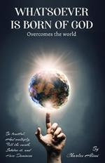 WHATSOEVER IS BORN OF GOD overcomes the world