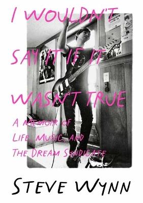 I Wouldn't Say It If It Wasn't True: A Memoir Of Life, Music, And The Dream Syndicate - Steve Wynn - cover