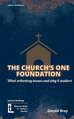 The Church's One Foundation: What Orthodoxy Is and Why It Matters - Gerald Bray - cover