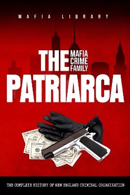 The Patriarca Mafia Crime Family: The Complete History of a New England Criminal Organization - Mafia Library - cover