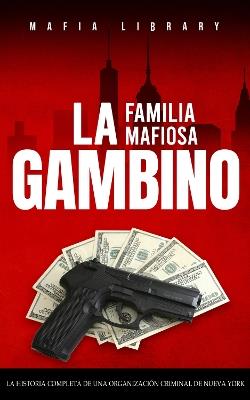 La Familia Mafiosa Gambino: La Historia Completa y Fascinante de la Organización Criminal de Nueva York (Las Cinco Familias) - Mafia Library - cover