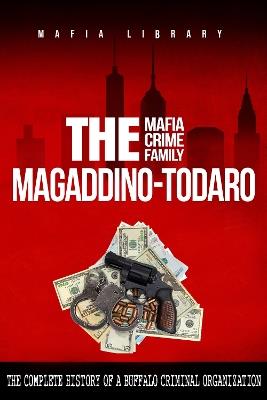 The Magaddino-Todaro Mafia Crime Family: The Complete History of the Buffalo Criminal Organization - Mafia Library - cover