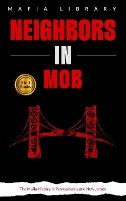 Neighbors in Mob: 2 Books in 1 - The Mafia History in Pennsylvania and New Jersey - Mafia Library - cover