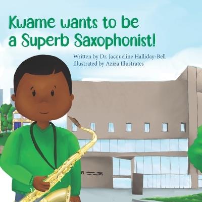 Kwame wants to be a Superb Saxophonist! - Jacqueline Halliday-Bell - cover