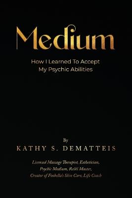 Medium: How I Learned to Accept my Psychic Abilities - Kathy Dematteis - cover