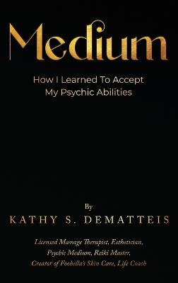 Medium: How I Learned to Accept my Psychic Abilities - Kathy Dematteis - cover