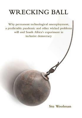 Wrecking Ball: Why permanent technological unemployment, a predictable pandemic and other wicked problems will end South Africa's experiment in inclusive democracy - Stu Woolman - cover