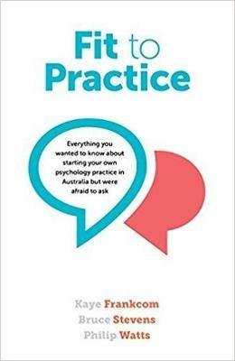 Fit to Practice: Everything You Wanted to Know About Starting Your Own Psychology Practice in Australia But Were Afraid to Ask - Kaye Frankcom,Bruce Stevens,Phillip Watts - cover