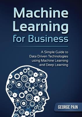 A Simple Guide to Data Driven Technologies using Machine Learning and Deep Learning: Machine Learning for Business - George Pain - cover