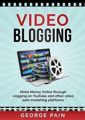 Video Blogging: Make Money Online through vlogging on YouTube and other video web marketing platforms - George Pain - cover