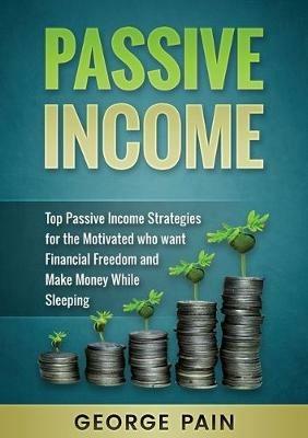 Passive Income: Top Passive Income Strategies for the Motivated who want Financial Freedom and Make Money While Sleeping - George Pain - cover