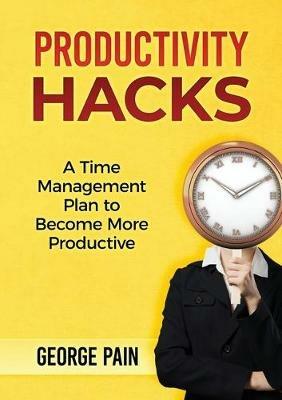 Productivity Hacks: A Time Management Plan to become more Productive - George Pain - cover