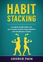 Habit Stacking: Introduce Small Habits into your Routine to beat Procrastination and Double your Output - George Pain - cover