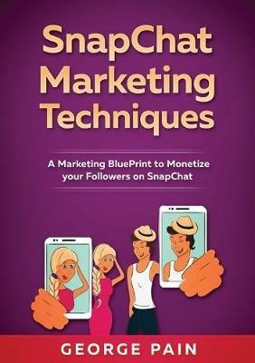 SnapChat Marketing Techniques: A Marketing BluePrint to Monetize your Followers on SnapChat - George Pain - cover