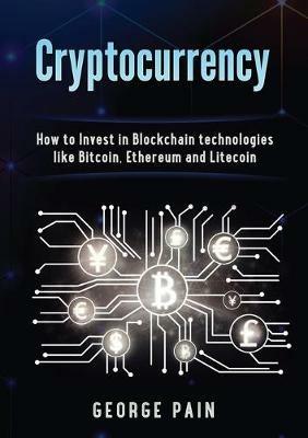 Cryptocurrency: How to Invest in Blockchain technologies like Bitcoin, Ethereum and Litecoin - George Pain - cover