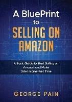 A BluePrint to Selling on Amazon: A Basic Guide to Start Selling on Amazon and Make Side Income Part Time