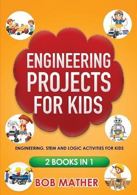 Engineering Projects for Kids 2 Books in 1: Engineering, STEM and Logic Activities for Kids (Coding for Absolute Beginners) - Bob Mather - cover