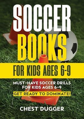 Soccer Books for Kids Ages 6-9: Must-Have Soccer Drills for Kids Ages 6-9. Get Ready to Dominate! - Chest Dugger - cover