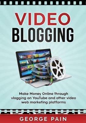 Video Blogging: Make Money Online through vlogging on YouTube and other video web marketing platforms - George Pain - cover