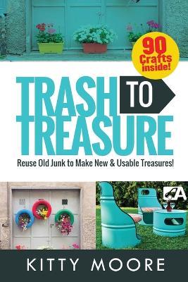 Trash To Treasure (3rd Edition): 90 Crafts That Will Reuse Old Junk To Make New & Usable Treasures! - Kitty Moore - cover