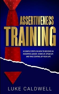Assertiveness Training: 10 Simple Steps How to Become an Assertive Leader, Stand Up, speak up, and Take Control of Your Life - Luke Caldwell - cover