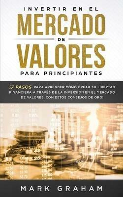 Invertir en el Mercado de Valores para Principiantes: !7 Pasos para Aprender Como Crear su Libertad Financiera a Traves de la Inversion en el Mercado de Valores, con estos Consejos de Oro! - Mark Graham - cover