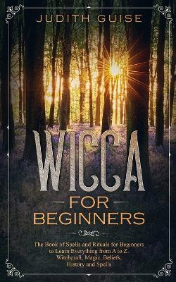 Wicca For Beginners: The Book of Spells and Rituals for Beginners to Learn Everything from A to Z. Witchcraft, Magic, Beliefs, History and Spells - Judith Guise - cover