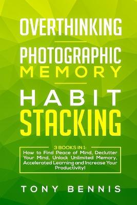 Overthinking, Photographic Memory, Habit Stacking: 3 Books in 1: How to Find Peace of Mind, Declutter Your Mind, Unlock Unlimited Memory, Accelerated Learning and Increase Your Productivity! - Tony Bennis - cover