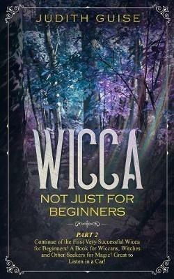 Wicca: Not Just for Beginners. Part 2 - Continue of the First Very Successful Wicca for Beginners! A Book for Wiccans, Witches and Other Seekers for Magic! Great to Listen in a Car! - Judith Guise - cover