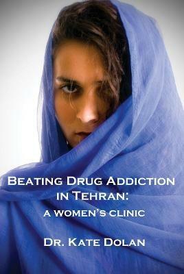 Beating Drug Addiction in Tehran: A Women's Clinic - Dr Kate Dolan - cover