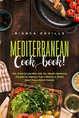 The Mediterranean Cookbook: Eat, Drink and Live Well with 70+ Mouth-Watering Recipes to Improve Your Lifestyle and Shred Away Those Extra Pounds - Bianca Deville - cover