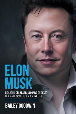 Elon Musk: Biografia Del Multimillonario Que Esta Detras de SpaceX, Tesla y Twitter - Bailey Goodwin - cover