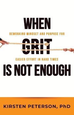 When GRIT is Not Enough: Reworking Mindset and Purpose for Easier Effort in Hard Times - Kirsten Peterson - cover