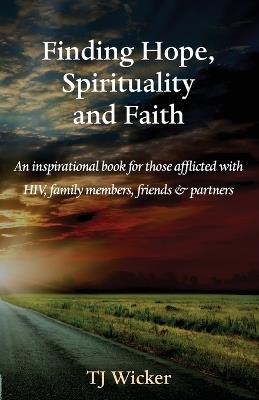 Finding Hope, Spirituality and Faith: An inspirational book for those afflicted with HIV, family members, friends and partners - Tj Wicker - cover