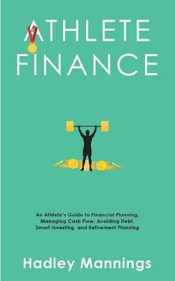 Athlete Finance: An Athlete's Guide to Financial Planning, Managing Cash Flow, Avoiding Debt, Smart Investing, and Retirement Planning - Hadley Mannings - cover