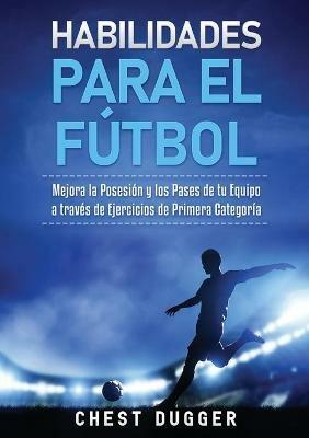 Habilidades para el Futbol: Mejora la Posesion y los Pases de tu Equipo a traves de Ejercicios de Primera Categoria - Chest Dugger - cover