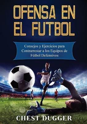 Ofensa en el Futbol: Consejos y Ejercicios para Contrarrestar a los Equipos de Futbol Defensivos - Chest Dugger - cover