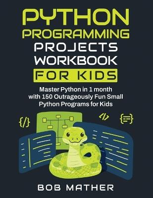 Python Programming Projects Workbook for Kids: Master Python in 1 month with 150 Outrageously Fun Small Python Programs for Kids (Coding for Absolute Beginners) - Bob Mather - cover