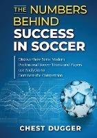The Numbers Behind Success in Soccer: Discover how Some Modern Professional Soccer Teams and Players Use Analytics to Dominate the Competition - Chest Dugger - cover