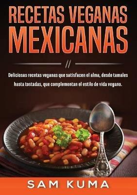 Recetas Veganas Mexicanas: Deliciosas recetas veganas que satisfacen el alma, desde tamales hasta tostadas, que complementan el estilo de vida vegano. - Sam Kuma - cover