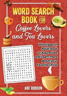 Word Search Book for Coffee Lovers and Tea Lovers: World Search Adult Book to Appreciate and Learn more about Your Favorite Drink - Abe Robson - cover