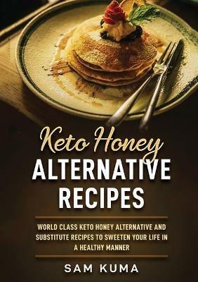 Keto Honey Alternative Recipes: World Class Keto Honey Alternative and Substitute Recipes To Sweeten Your Life in a Healthy Manner - Sam Kuma - cover